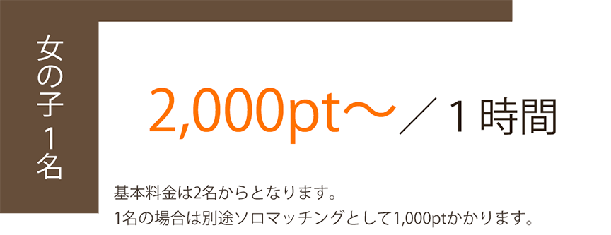 女の子1名/2,000pt~/1時間/基本料金は2名からとなります。1名の場合は別途ソロマッチングとして1,000ptかかります。